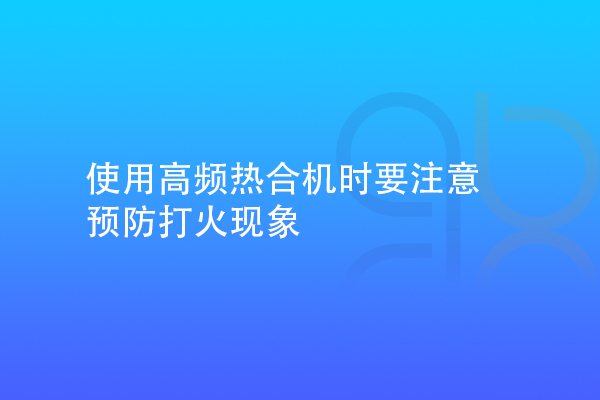 使用高頻熱合機時要注意預(yù)防打火現(xiàn)象