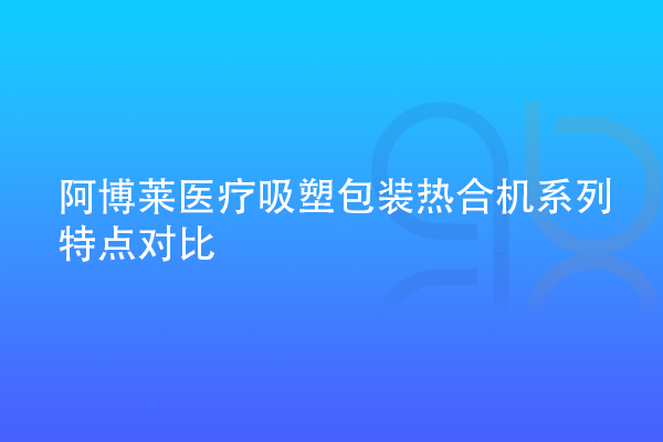 阿博萊醫(yī)療吸塑包裝熱合機(jī)系列特點(diǎn)對比