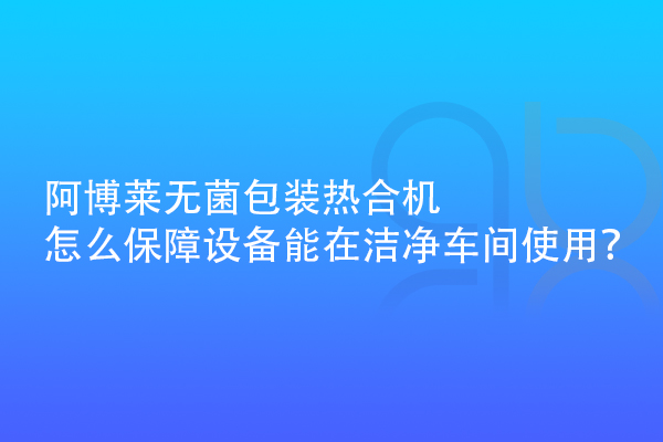 阿博萊無菌包裝熱合機(jī)怎么保障設(shè)備能在潔凈車間使用？