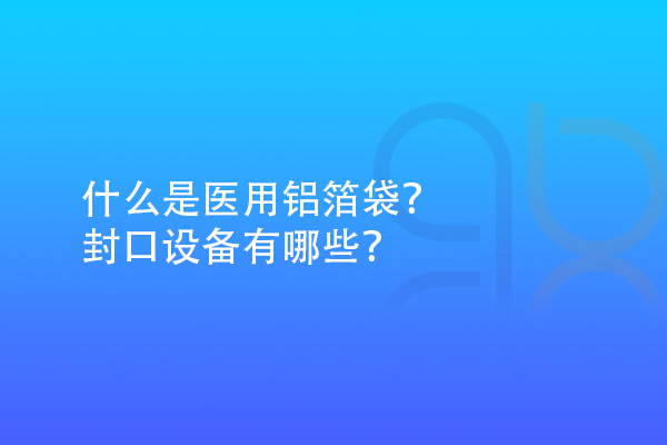 什么是醫(yī)用鋁箔袋？封口設(shè)備有哪些？