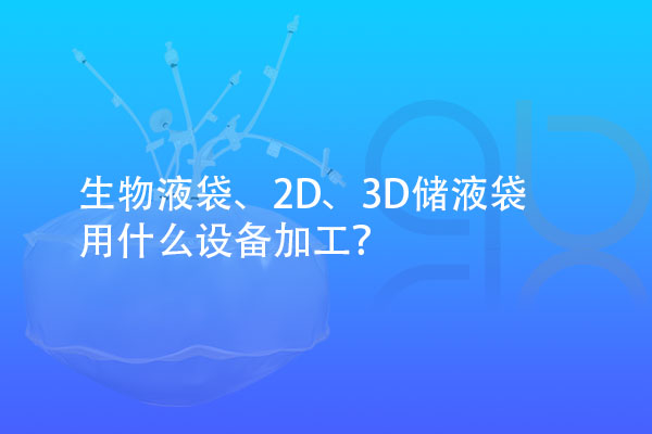 生物液袋、2D、3D儲液袋用什么設(shè)備加工？