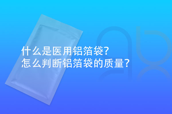 什么是醫(yī)用鋁箔袋？怎么判斷鋁箔袋的質(zhì)量？