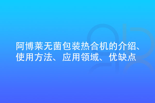 無菌包裝熱合機(jī)的介紹、使用方法、應(yīng)用領(lǐng)域、優(yōu)缺點(diǎn)